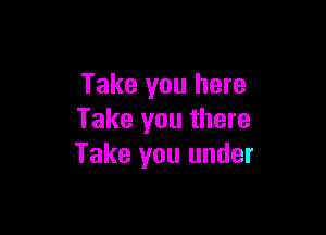 Take you here

Take you there
Take you under