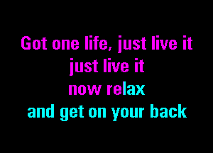 Got one life, just live it
just live it

now relax
and get on your back