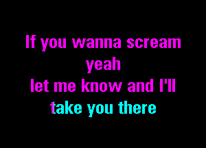 If you wanna scream
yeah

let me know and I'll
take you there