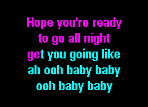 Hope you're ready
to go all night

get you going like
ah ooh baby baby
ooh baby baby