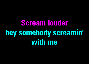 Scream louder

hey somebody screamin'
with me