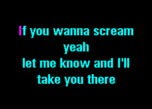 If you wanna scream
yeah

let me know and I'll
take you there