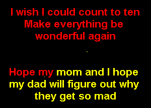 I wish I could count to ten
Make everything be
wonderful again

Hope my mom and I hope
my dad will figure out why
they get so mad