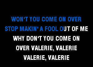 WON'T YOU COME ON OVER
STOP MAKIH' A FOOL OUT OF ME
WHY DON'T YOU COME ON
OVER VALERIE, VALERIE
VALERIE, VALERIE