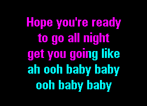 Hope you're ready
to go all night

get you going like
ah ooh baby baby
ooh baby baby