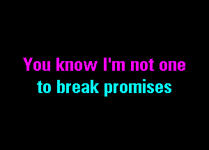 You know I'm not one

to break promises