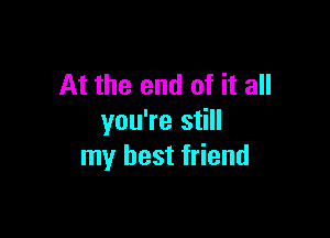 At the end of it all

you're still
my best friend