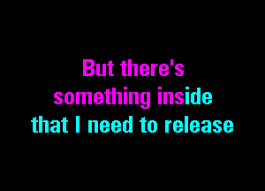 But there's

something inside
that I need to release