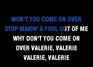 WON'T YOU COME ON OVER
STOP MAKIH' A FOOL OUT OF ME
WHY DON'T YOU COME ON
OVER VALERIE, VALERIE
VALERIE, VALERIE
