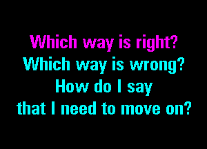 Which way is right?
Which way is wrong?

How do I say
that I need to move on?