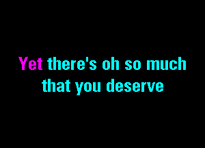 Yet there's oh so much

that you deserve