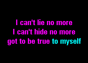 I can't lie no more

I can't hide no more
got to be true to myself