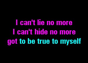 I can't lie no more

I can't hide no more
got to be true to myself