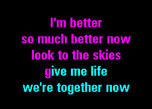 I'm better
so much better now

look to the skies
give me life
we're together now