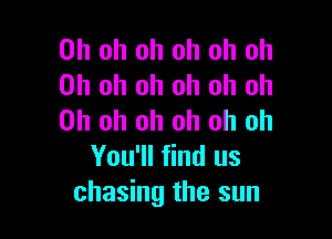 Oh oh oh oh oh oh
Oh oh oh oh oh oh

Oh oh oh oh oh oh
You'll find us
chasing the sun