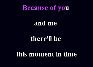 Because of you

and me

there'll be

this moment in time