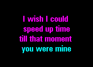 I wish I could
speed up time

till that moment
you were mine