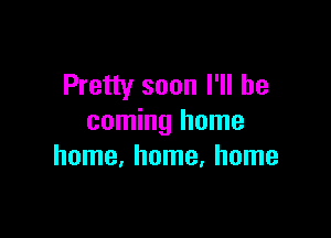 Pretty soon I'll be

coming home
home, home, home
