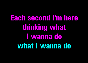 Each second I'm here
thinking what

I wanna do
what I wanna do