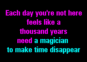 Each day you're not here
feels like a
thousand years
need a magician
to make time disappear