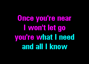 Once you're near
I won't let go

you're what I need
and all I know