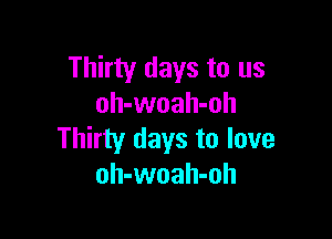 Thirty days to us
oh-woah-oh

Thirty days to love
oh-woah-oh