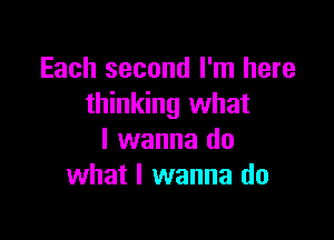 Each second I'm here
thinking what

I wanna do
what I wanna do