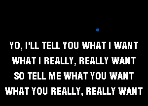 Y0, I'LL TELL YOU WHAT I WANT
WHAT I REALLY, REALLY WANT
SO TELL ME WHAT YOU WANT
WHAT YOU REALLY, REALLY WANT