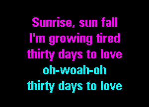 Sunrise, sun fall
I'm growing tired

thirty days to love
oh-woah-oh
thirty days to love