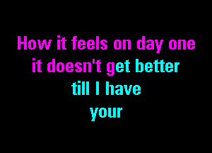 How it feels on day one
it doesn't get better

tHIlhave
your