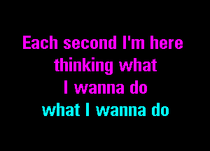 Each second I'm here
thinking what

I wanna do
what I wanna do