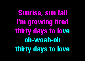 Sunrise, sun fall
I'm growing tired

thirty days to love
oh-woah-oh
thirty days to love