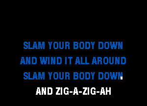 SLAM YOUR BODY DOWN
AND WIND IT ALL AROUND
SLAM YOUR BODY DOWN
AND ZlG-A-ZlG-AH