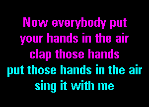 Now everybody put
your hands in the air
clap those hands
put those hands in the air
sing it with me