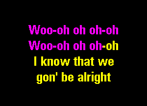 Woo-oh oh oh-oh
Woo-oh oh oh-oh

I know that we
gon' be alright