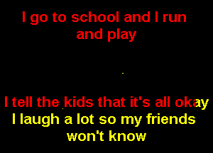 I go to school and I run
and play

I tell the kids that it's all okay
I laugh a lot so my friends
won't know