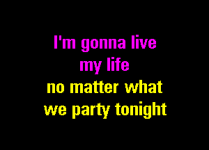 I'm gonna live
my life

no matter what
we party tonight
