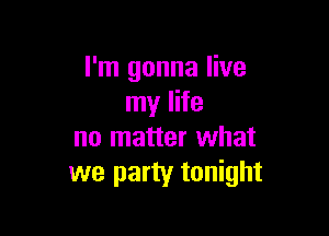 I'm gonna live
my life

no matter what
we party tonight