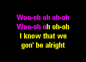 Woo-oh oh oh-oh
Woo-oh oh oh-oh

I know that we
gon' be alright