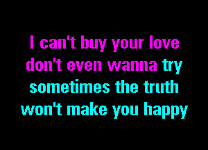 I can't buy your love
don't even wanna try

sometimes the truth
won't make you happy