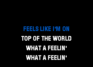 FEELS LIKE I'M ON

TOP OF THE WORLD
WHAT A FEELIN'
WHAT A FEELIN'