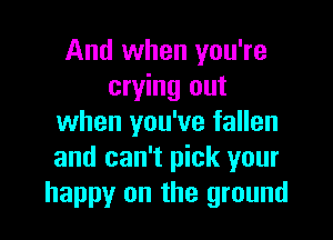 And when you're
crying out

when you've fallen
and can't pick your
happy on the ground