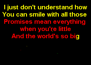 I just don't understand how
You can smile with all those
Promises mean everything
when you're little
And the world's 50 big
