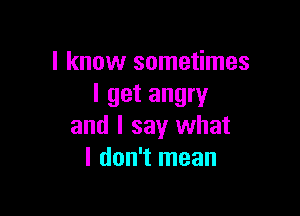 I know sometimes
I get angry

and I say what
I don't mean