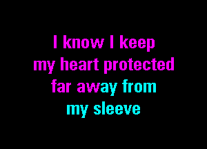 I know I keep
my heart protected

far away from
my sleeve
