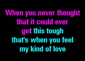 When you never thought
that it could ever
get this tough
that's when you feel
my kind of love