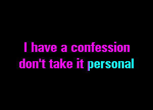 I have a confession

don't take it personal