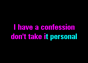 I have a confession

don't take it personal