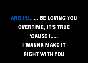 AND I'LL ..... BE LOVING YOU
DVEHTIME, IT'S TRUE

'CAUSE l .....
I WANNA MAKE IT
RIGHT WITH YOU
