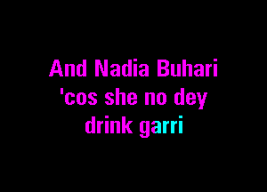 And Nadia Buhari

'cos she no dey
drink garri